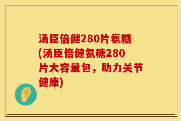 汤臣倍健280片氨糖(汤臣倍健氨糖280片大容量包,助力关节健康) 汤臣倍健280片氨糖(汤臣倍健氨糖280片大容量包,助力关节健康)