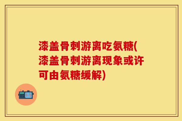 漆盖骨刺游离吃氨糖(漆盖骨刺游离现象或许可由氨糖缓解)