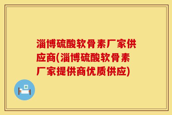 淄博硫酸软骨素厂家供应商(淄博硫酸软骨素厂家提供商优质供应)