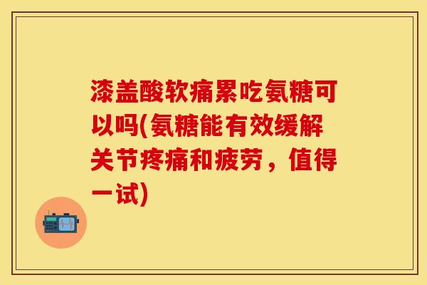 漆盖酸软痛累吃氨糖可以吗(氨糖能有效缓解关节疼痛和疲劳，值得一试)