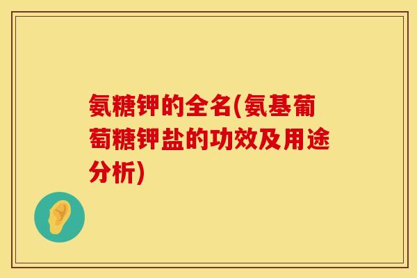 氨糖钾的全名(氨基葡萄糖钾盐的功效及用途分析)