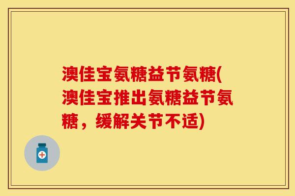 澳佳宝氨糖益节氨糖(澳佳宝推出氨糖益节氨糖，缓解关节不适)