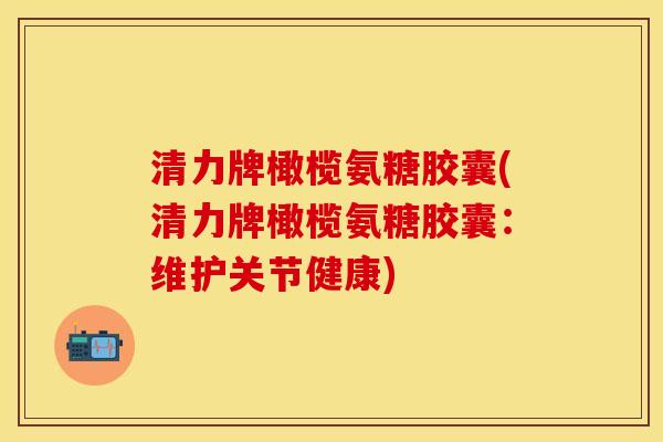 清力牌橄榄氨糖胶囊(清力牌橄榄氨糖胶囊：维护关节健康)