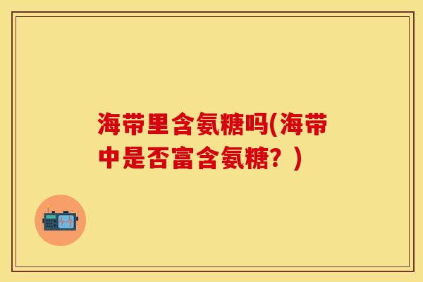 海带里含氨糖吗(海带中是否富含氨糖？)