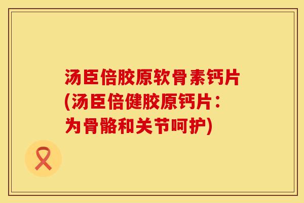 汤臣倍胶原软骨素钙片(汤臣倍健胶原钙片：为骨骼和关节呵护)