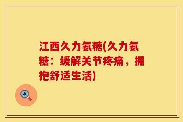江西久力氨糖(久力氨糖：缓解关节疼痛，拥抱舒适生活)