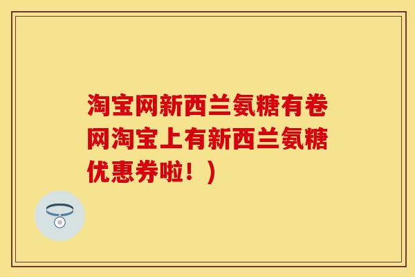 淘宝网新西兰氨糖有卷网淘宝上有新西兰氨糖优惠券啦！)