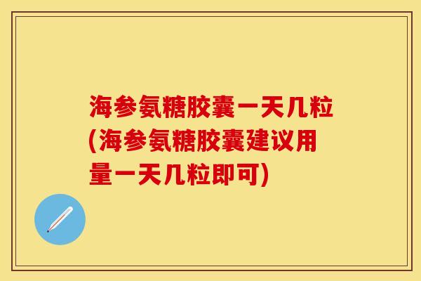 海参氨糖胶囊一天几粒(海参氨糖胶囊建议用量一天几粒即可)