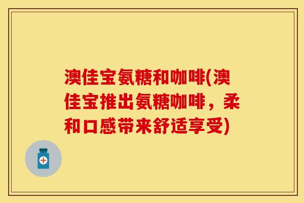 澳佳宝氨糖和咖啡(澳佳宝推出氨糖咖啡，柔和口感带来舒适享受)