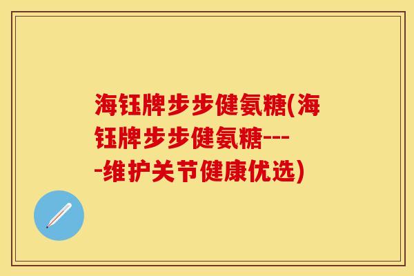 海钰牌步步健氨糖(海钰牌步步健氨糖----维护关节健康优选)