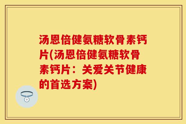 汤恩倍健氨糖软骨素钙片(汤恩倍健氨糖软骨素钙片：关爱关节健康的首选方案)