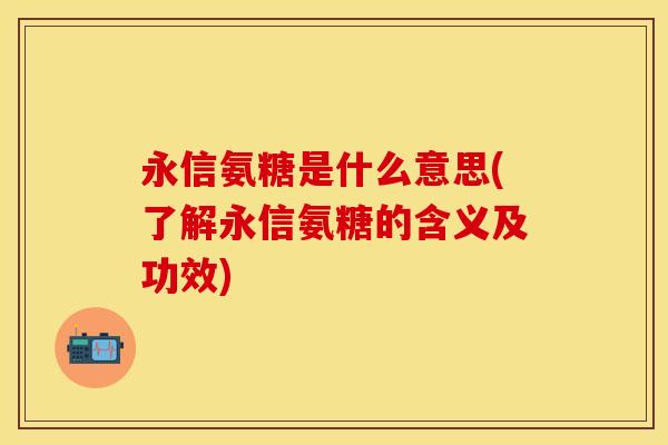 永信氨糖是什么意思(了解永信氨糖的含义及功效) 永信氨糖是什么意思(了解永信氨糖的含义及功效)