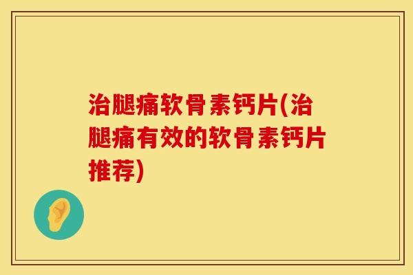 治腿痛软骨素钙片(治腿痛有效的软骨素钙片推荐)