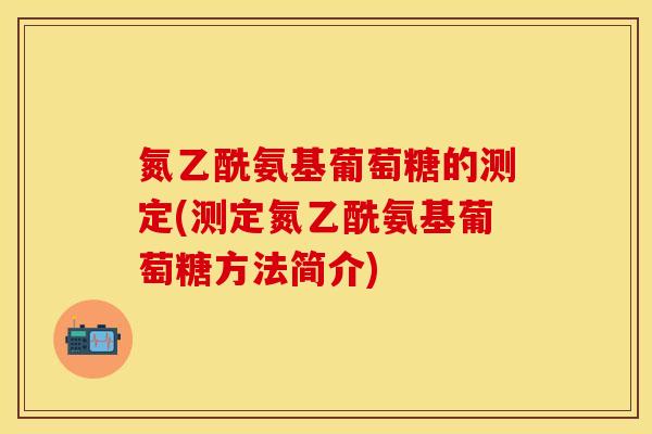 氮乙酰氨基葡萄糖的测定(测定氮乙酰氨基葡萄糖方法简介) 氮乙酰氨基葡萄糖的测定(测定氮乙酰氨基葡萄糖方法简介)