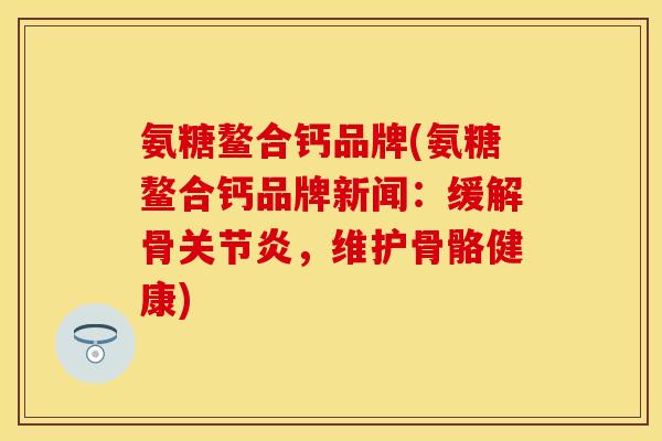 氨糖鳌合钙品牌(氨糖鳌合钙品牌新闻：缓解骨关节炎，维护骨骼健康)