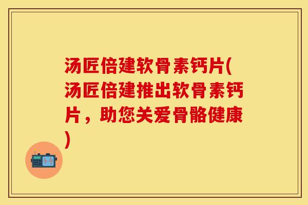 汤匠倍建软骨素钙片(汤匠倍建推出软骨素钙片，助您关爱骨骼健康)