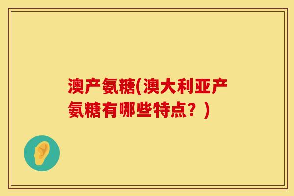 澳产氨糖(澳大利亚产氨糖有哪些特点?) 澳产氨糖(澳大利亚产氨糖有哪些特点?)