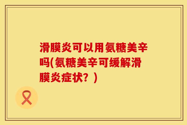 滑膜炎可以用氨糖美辛吗(氨糖美辛可缓解滑膜炎症状？)
