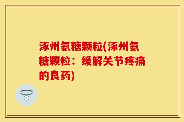 涿州氨糖颗粒(涿州氨糖颗粒：缓解关节疼痛的良药)