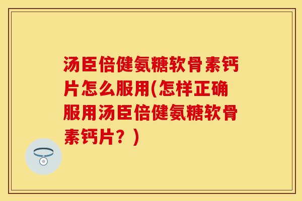 汤臣倍健氨糖软骨素钙片怎么服用(怎样正确服用汤臣倍健氨糖软骨素钙片？)