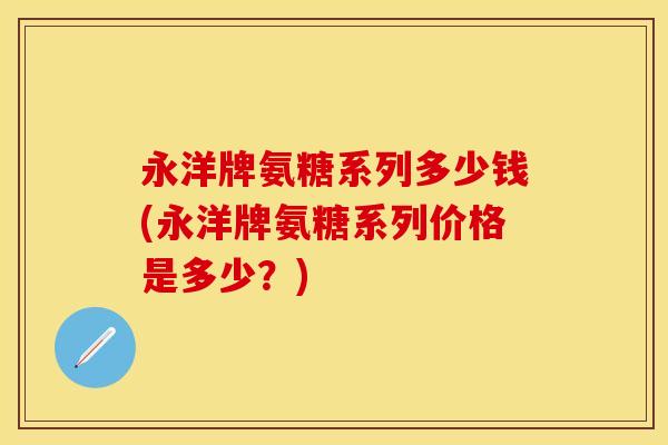 永洋牌氨糖系列多少钱(永洋牌氨糖系列价格是多少？)