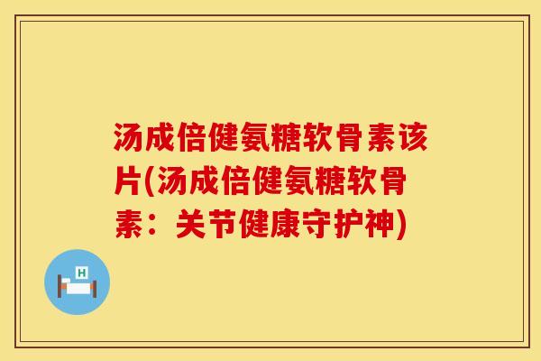 汤成倍健氨糖软骨素该片(汤成倍健氨糖软骨素：关节健康守护神)