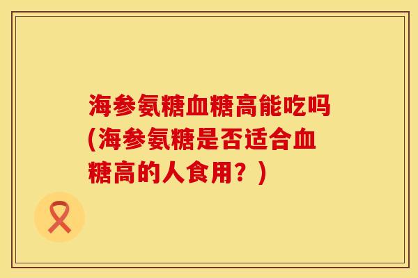 海参氨糖血糖高能吃吗(海参氨糖是否适合血糖高的人食用？)