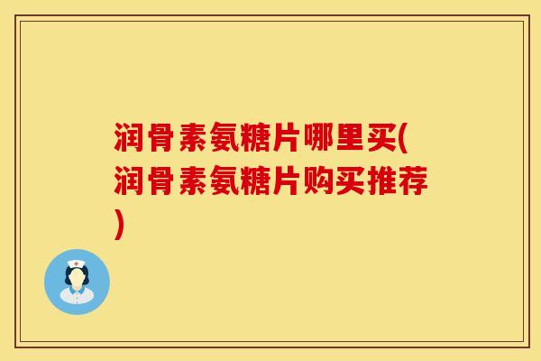 润骨素氨糖片哪里买(润骨素氨糖片购买推荐)