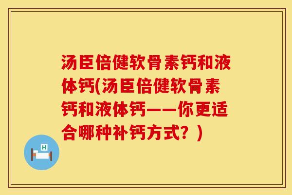 汤臣倍健软骨素钙和液体钙(汤臣倍健软骨素钙和液体钙——你更适合哪种补钙方式?)