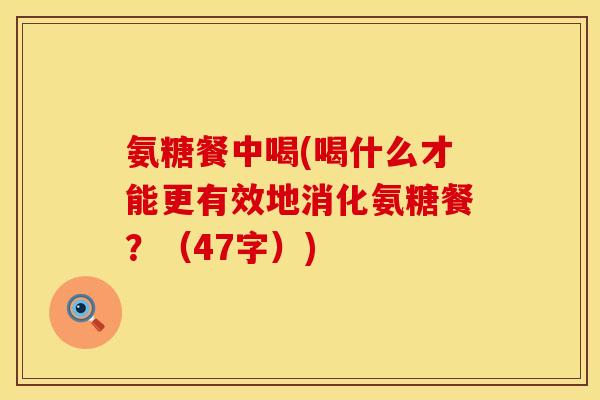 氨糖餐中喝(喝什么才能更有效地消化氨糖餐？（47字）)