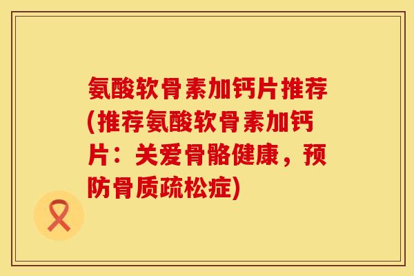 氨酸软骨素加钙片推荐(推荐氨酸软骨素加钙片：关爱骨骼健康，预防骨质疏松症)