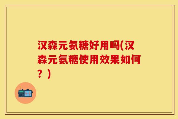 汉森元氨糖好用吗(汉森元氨糖使用效果如何?) 汉森元氨糖好用吗(汉森元氨糖使用效果如何?)