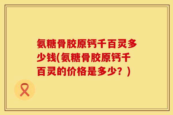 氨糖骨胶原钙千百灵多少钱(氨糖骨胶原钙千百灵的价格是多少?) 氨糖骨胶原钙千百灵多少钱(氨糖骨胶原钙千百灵的价格是多少?)