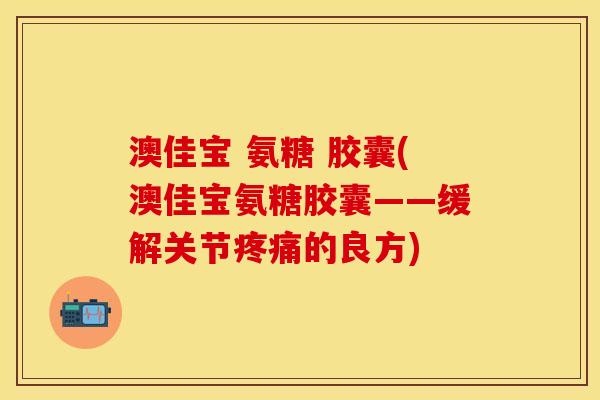 澳佳宝 氨糖 胶囊(澳佳宝氨糖胶囊——缓解关节疼痛的良方)