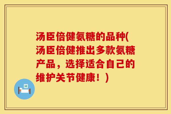 汤臣倍健氨糖的品种(汤臣倍健推出多款氨糖产品,选择适合自己的维护关节健康!)