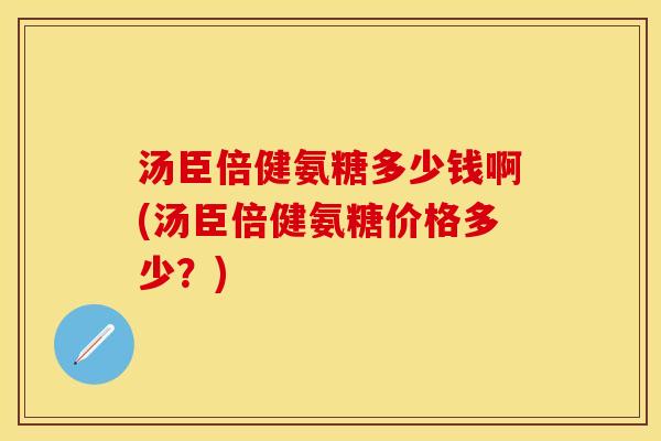 汤臣倍健氨糖多少钱啊(汤臣倍健氨糖价格多少?)