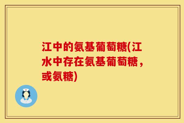 江中的氨基葡萄糖(江水中存在氨基葡萄糖，或氨糖)