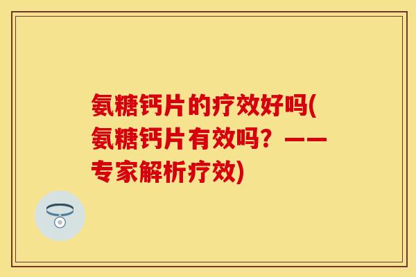 氨糖钙片的疗效好吗(氨糖钙片有效吗?——专家解析疗效)