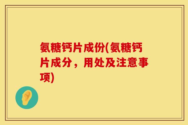 氨糖钙片成份(氨糖钙片成分，用处及注意事项)