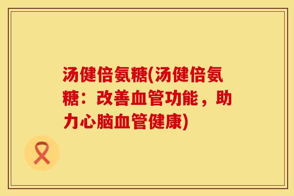 汤健倍氨糖(汤健倍氨糖:改善功能,助力健康) 汤健倍氨糖(汤健倍氨糖:改善功能,助力健康)