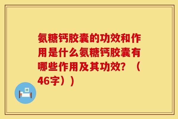 氨糖钙胶囊的功效和作用是什么氨糖钙胶囊有哪些作用及其功效?(46字)) 氨糖钙胶囊的功效和作用是什么氨糖钙胶囊有哪些作用及其功效?(46字))