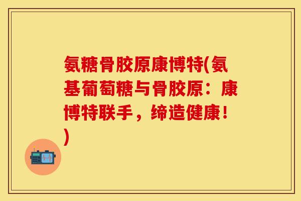 氨糖骨胶原康博特(氨基葡萄糖与骨胶原：康博特联手，缔造健康！)