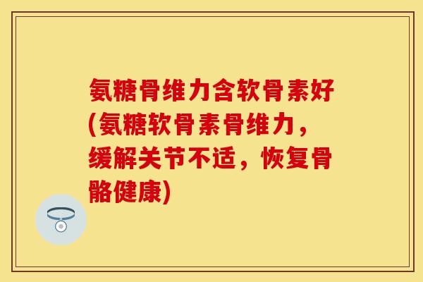 氨糖骨维力含软骨素好(氨糖软骨素骨维力，缓解关节不适，恢复骨骼健康)