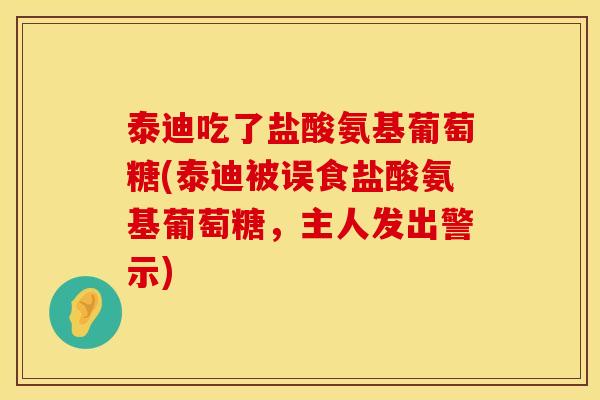 泰迪吃了盐酸氨基葡萄糖(泰迪被误食盐酸氨基葡萄糖，主人发出警示)