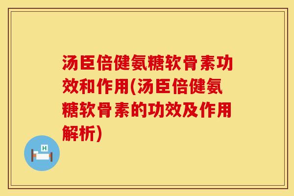 汤臣倍健氨糖软骨素功效和作用(汤臣倍健氨糖软骨素的功效及作用解析)
