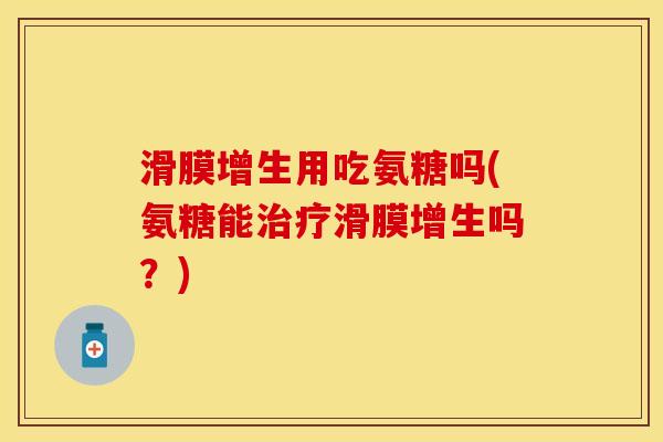滑膜增生用吃氨糖吗(氨糖能治疗滑膜增生吗？)