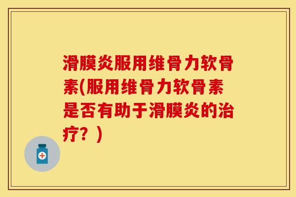 滑膜炎服用维骨力软骨素(服用维骨力软骨素是否有助于滑膜炎的治疗？)