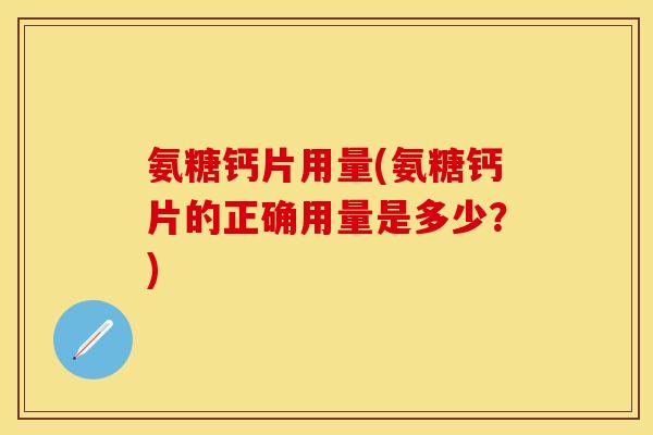氨糖钙片用量(氨糖钙片的正确用量是多少？)