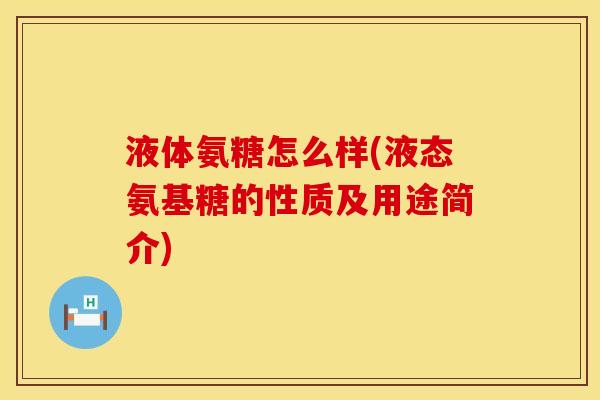 液体氨糖怎么样(液态氨基糖的性质及用途简介)