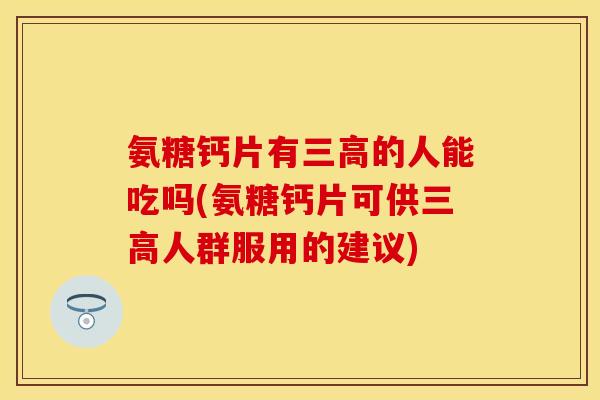 氨糖钙片有的人能吃吗(氨糖钙片可供人群服用的建议)